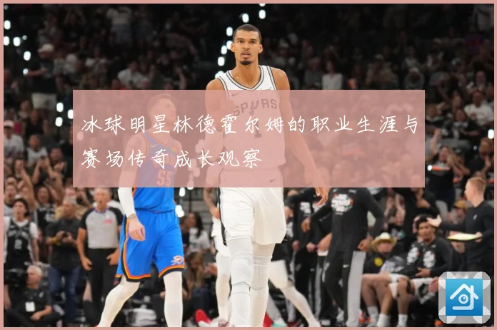 冰球明星林德霍尔姆的职业生涯与赛场传奇成长观察