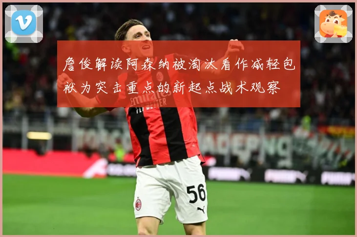 詹俊解读阿森纳被淘汰看作减轻包袱为突击重点的新起点战术观察