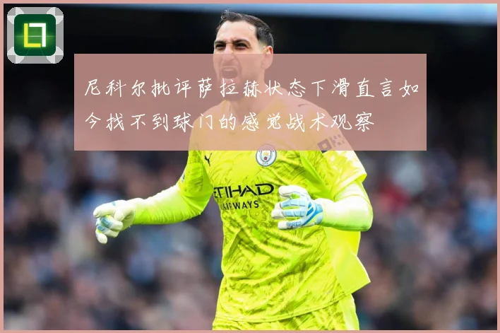 尼科尔批评萨拉赫状态下滑直言如今找不到球门的感觉战术观察