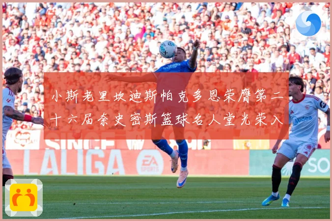 小斯老里坎迪斯帕克多恩荣膺第二十六届奈史密斯篮球名人堂光荣入赛场复盘