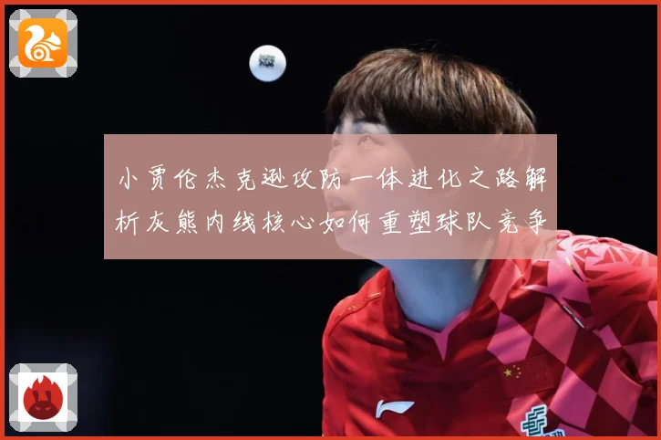 小贾伦杰克逊攻防一体进化之路解析灰熊内线核心如何重塑球队竞争力