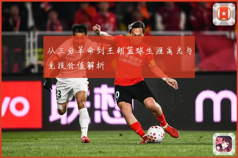 从三分革命到王朝篮球生涯高光与竞技价值解析