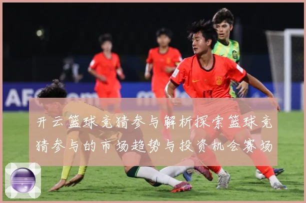 开云篮球竞猜参与解析探索篮球竞猜参与的市场趋势与投资机会赛场复盘