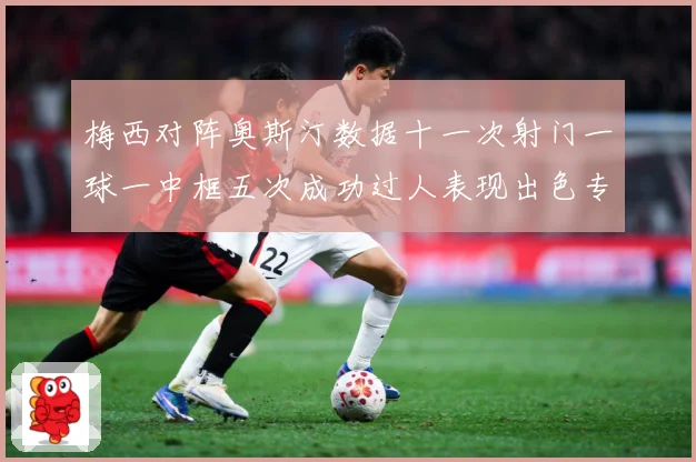 梅西对阵奥斯汀数据十一次射门一球一中框五次成功过人表现出色专题观察