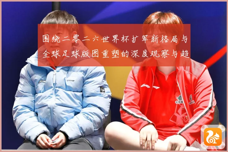 围绕二零二六世界杯扩军新格局与全球足球版图重塑的深度观察与趋数据研判