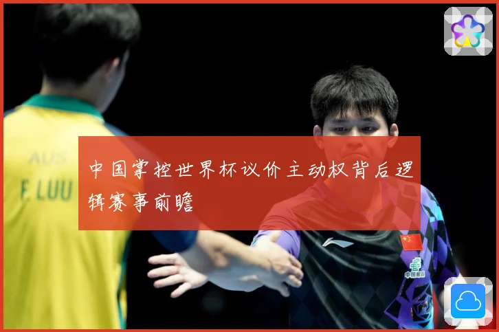 中国掌控世界杯议价主动权背后逻辑赛事前瞻