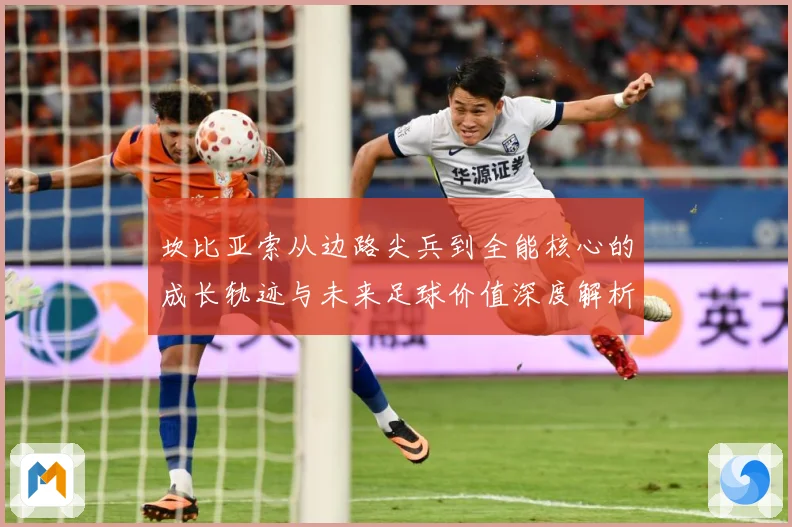坎比亚索从边路尖兵到全能核心的成长轨迹与未来足球价值深度解析