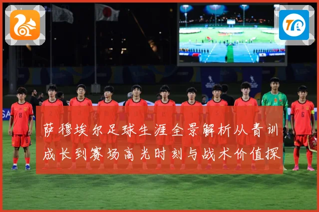 萨穆埃尔足球生涯全景解析从青训成长到赛场高光时刻与战术价值探究
