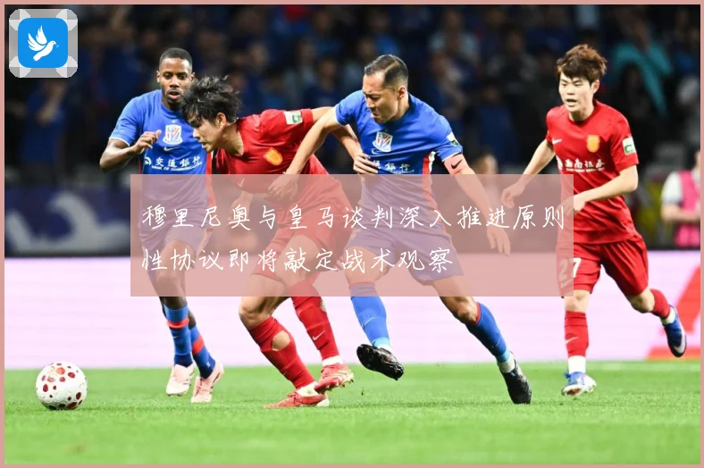 穆里尼奥与皇马谈判深入推进原则性协议即将敲定战术观察