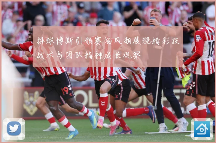 排球博斯引领赛场风潮展现精彩技战术与团队精神成长观察