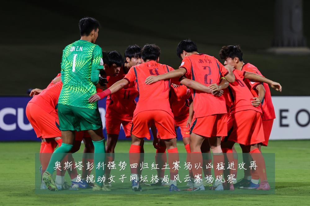 奥斯塔彭科强势回归红土赛场以凶猛进攻再度搅动女子网坛格局风云赛场观察