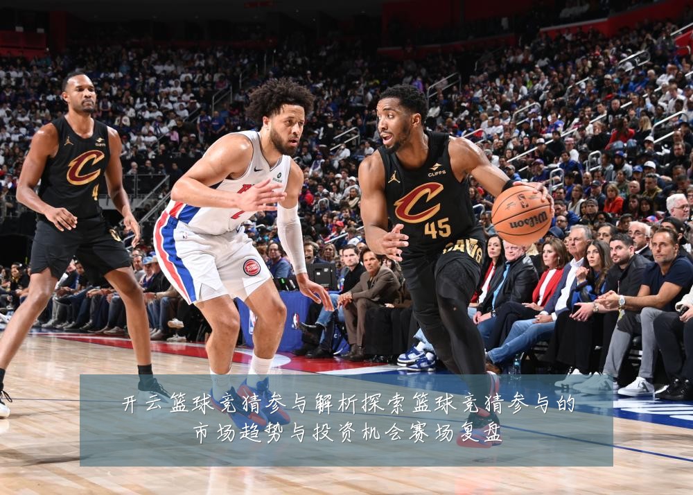 开云篮球竞猜参与解析探索篮球竞猜参与的市场趋势与投资机会赛场复盘