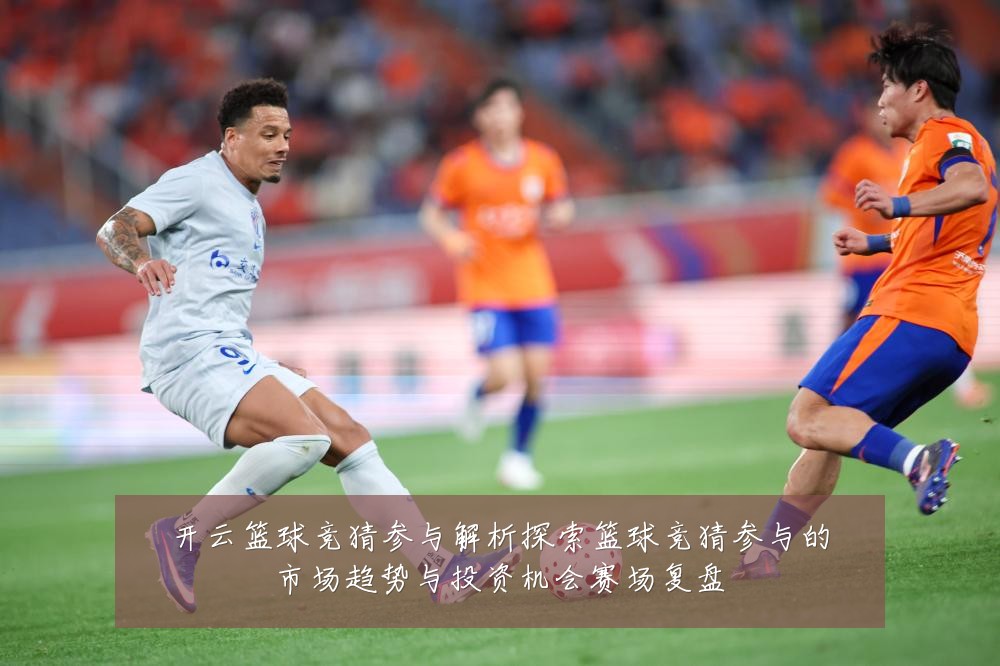 开云篮球竞猜参与解析探索篮球竞猜参与的市场趋势与投资机会赛场复盘