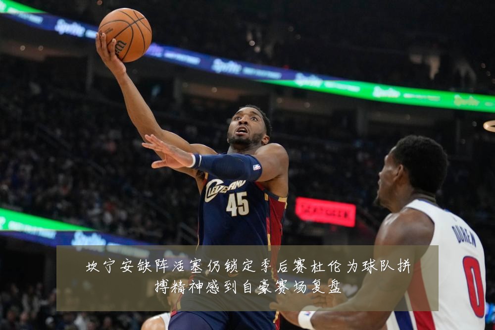 坎宁安缺阵活塞仍锁定季后赛杜伦为球队拼搏精神感到自豪赛场复盘