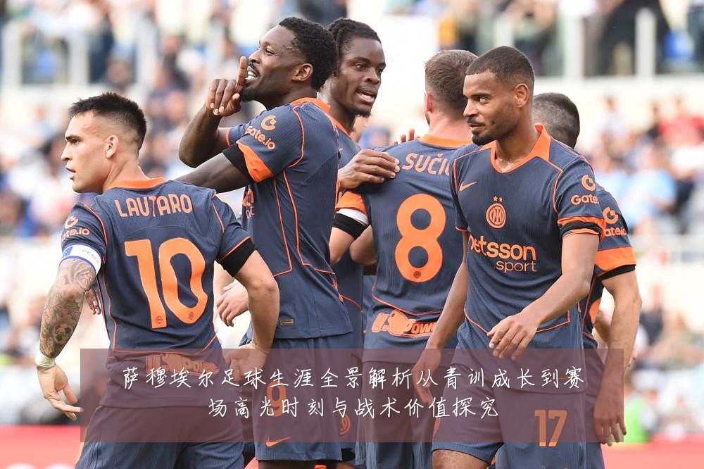 萨穆埃尔足球生涯全景解析从青训成长到赛场高光时刻与战术价值探究