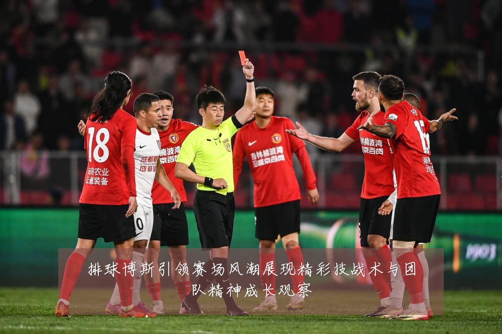 排球博斯引领赛场风潮展现精彩技战术与团队精神成长观察