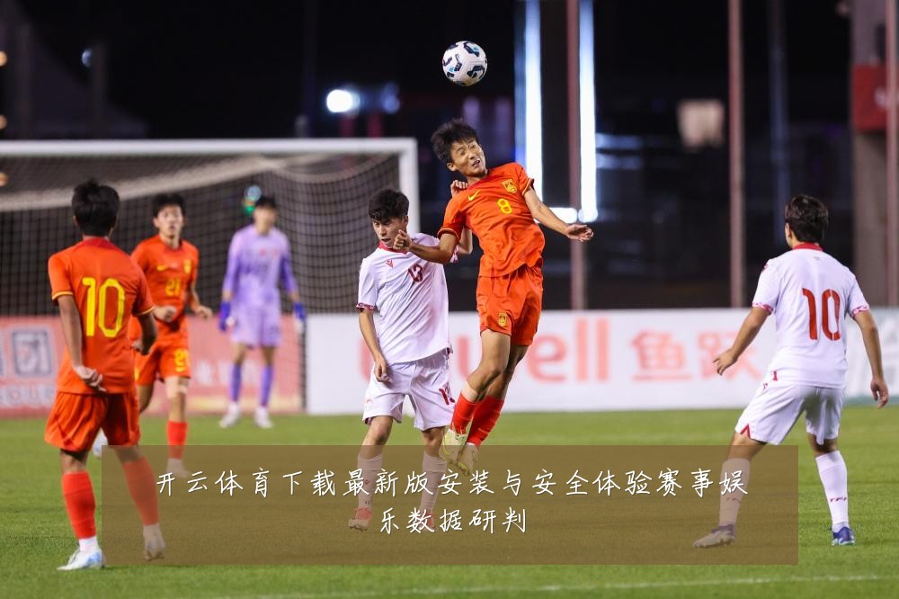 开云体育下载最新版安装与安全体验赛事娱乐数据研判